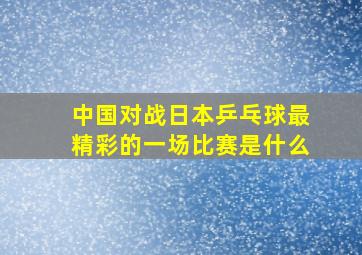 中国对战日本乒乓球最精彩的一场比赛是什么