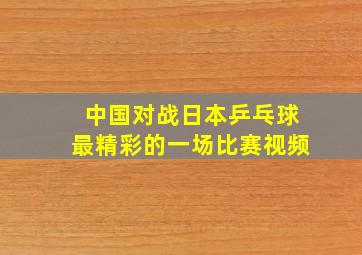 中国对战日本乒乓球最精彩的一场比赛视频