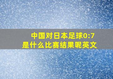 中国对日本足球0:7是什么比赛结果呢英文