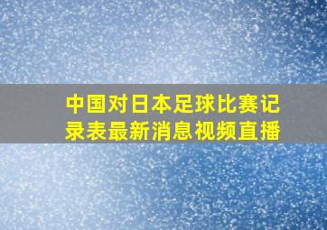 中国对日本足球比赛记录表最新消息视频直播