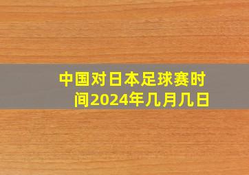 中国对日本足球赛时间2024年几月几日