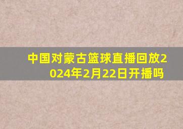 中国对蒙古篮球直播回放2024年2月22日开播吗