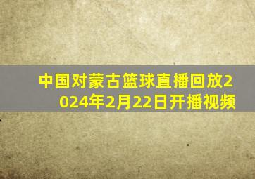 中国对蒙古篮球直播回放2024年2月22日开播视频