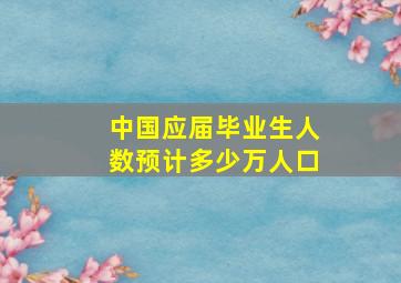 中国应届毕业生人数预计多少万人口