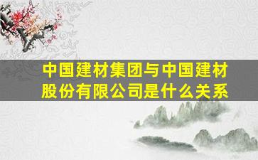 中国建材集团与中国建材股份有限公司是什么关系