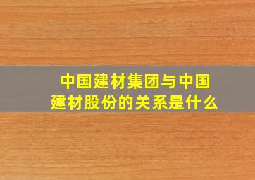 中国建材集团与中国建材股份的关系是什么