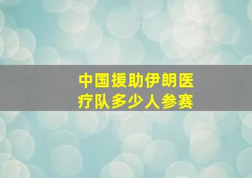 中国援助伊朗医疗队多少人参赛