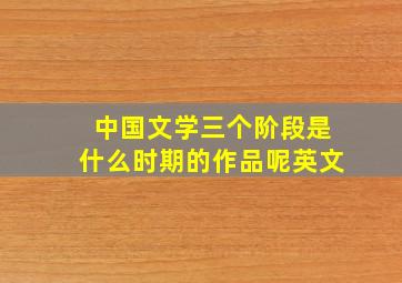 中国文学三个阶段是什么时期的作品呢英文