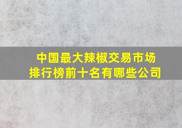 中国最大辣椒交易市场排行榜前十名有哪些公司