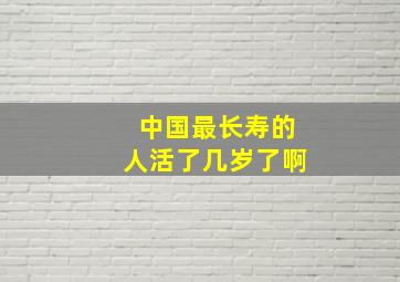 中国最长寿的人活了几岁了啊