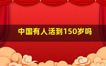 中国有人活到150岁吗