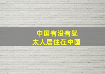 中国有没有犹太人居住在中国