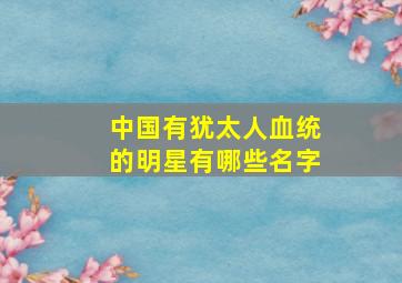 中国有犹太人血统的明星有哪些名字