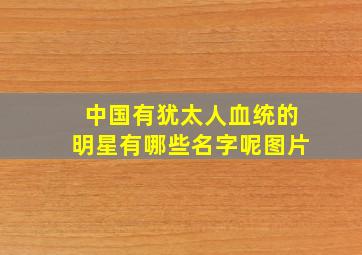 中国有犹太人血统的明星有哪些名字呢图片