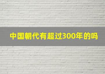 中国朝代有超过300年的吗