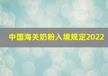 中国海关奶粉入境规定2022