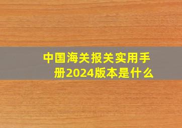 中国海关报关实用手册2024版本是什么