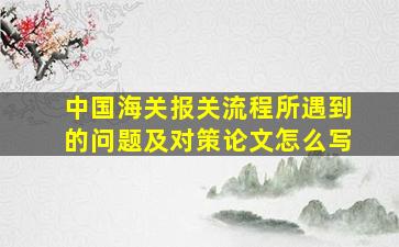 中国海关报关流程所遇到的问题及对策论文怎么写