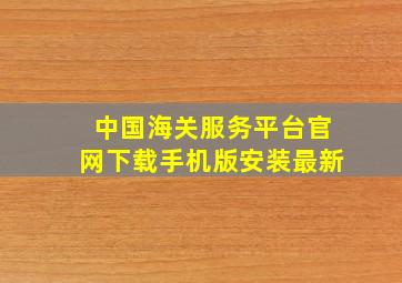 中国海关服务平台官网下载手机版安装最新