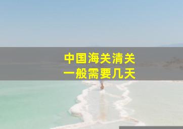 中国海关清关一般需要几天