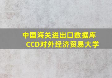 中国海关进出口数据库CCD对外经济贸易大学