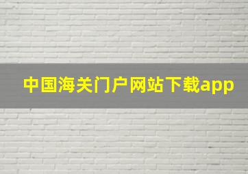 中国海关门户网站下载app