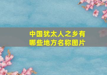 中国犹太人之乡有哪些地方名称图片