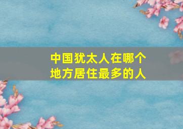 中国犹太人在哪个地方居住最多的人