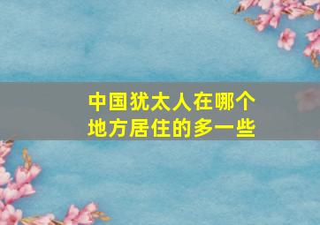 中国犹太人在哪个地方居住的多一些