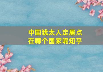 中国犹太人定居点在哪个国家呢知乎