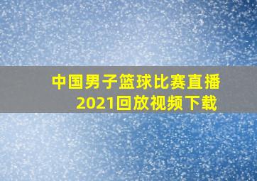 中国男子篮球比赛直播2021回放视频下载