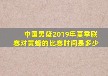 中国男篮2019年夏季联赛对黄蜂的比赛时间是多少