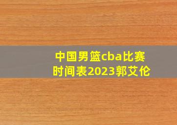 中国男篮cba比赛时间表2023郭艾伦