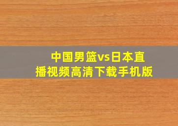 中国男篮vs日本直播视频高清下载手机版