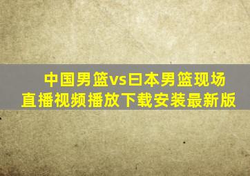 中国男篮vs曰本男篮现场直播视频播放下载安装最新版