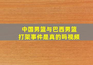 中国男篮与巴西男篮打架事件是真的吗视频