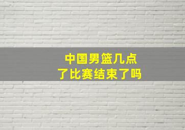 中国男篮几点了比赛结束了吗