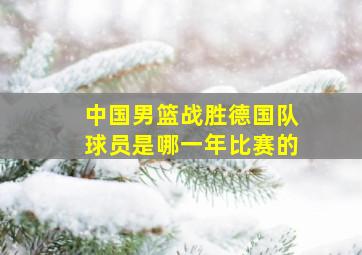 中国男篮战胜德国队球员是哪一年比赛的