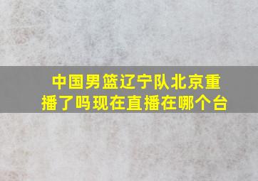 中国男篮辽宁队北京重播了吗现在直播在哪个台