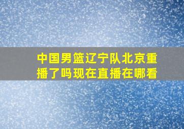 中国男篮辽宁队北京重播了吗现在直播在哪看