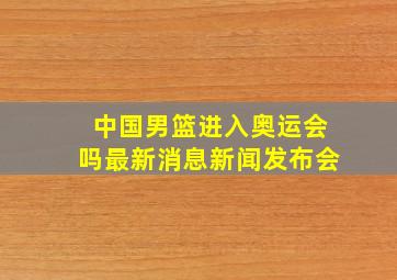 中国男篮进入奥运会吗最新消息新闻发布会