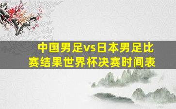 中国男足vs日本男足比赛结果世界杯决赛时间表