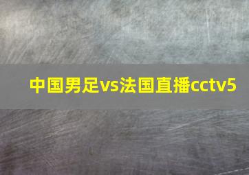 中国男足vs法国直播cctv5