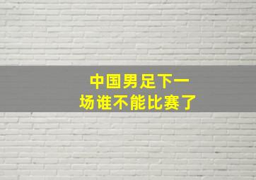 中国男足下一场谁不能比赛了