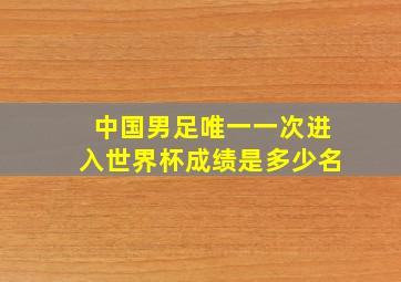 中国男足唯一一次进入世界杯成绩是多少名