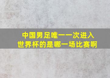 中国男足唯一一次进入世界杯的是哪一场比赛啊