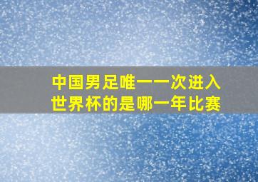 中国男足唯一一次进入世界杯的是哪一年比赛