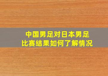 中国男足对日本男足比赛结果如何了解情况