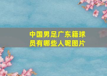 中国男足广东籍球员有哪些人呢图片