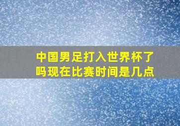 中国男足打入世界杯了吗现在比赛时间是几点